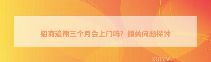 招商逾期三个月会上门吗？相关问题探讨