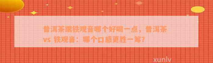 普洱茶跟铁观音哪个好喝一点，普洱茶 vs 铁观音：哪个口感更胜一筹？