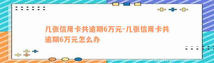 几张信用卡共逾期6万元-几张信用卡共逾期6万元怎么办