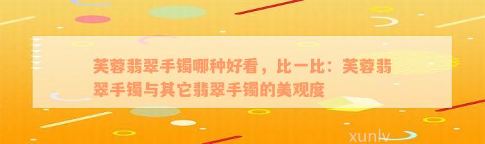 芙蓉翡翠手镯哪种好看，比一比：芙蓉翡翠手镯与其它翡翠手镯的美观度