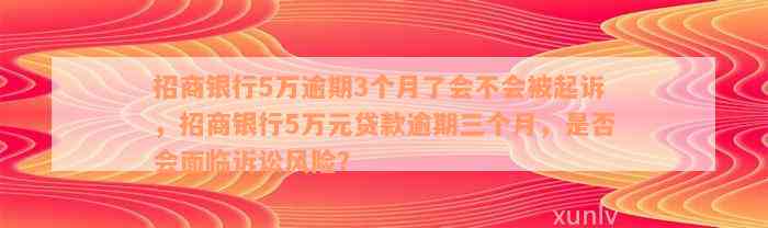 招商银行5万逾期3个月了会不会被起诉，招商银行5万元贷款逾期三个月，是否会面临诉讼风险？