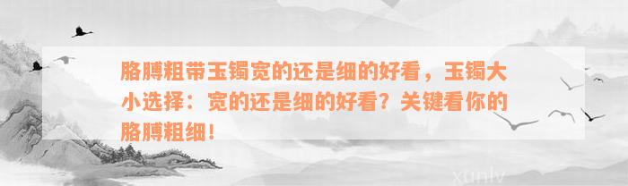 胳膊粗带玉镯宽的还是细的好看，玉镯大小选择：宽的还是细的好看？关键看你的胳膊粗细！