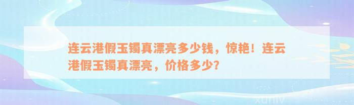 连云港假玉镯真漂亮多少钱，惊艳！连云港假玉镯真漂亮，价格多少？