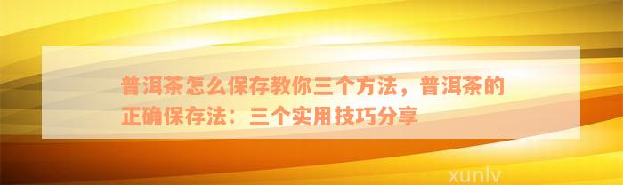 普洱茶怎么保存教你三个方法，普洱茶的正确保存法：三个实用技巧分享