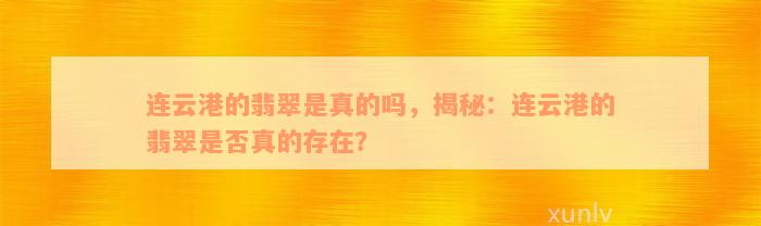 连云港的翡翠是真的吗，揭秘：连云港的翡翠是否真的存在？