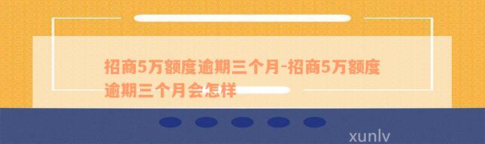 招商5万额度逾期三个月-招商5万额度逾期三个月会怎样