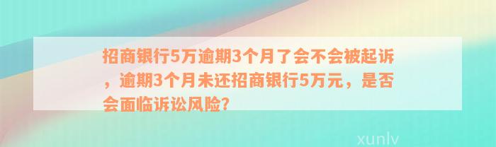 招商银行5万逾期3个月了会不会被起诉，逾期3个月未还招商银行5万元，是否会面临诉讼风险？