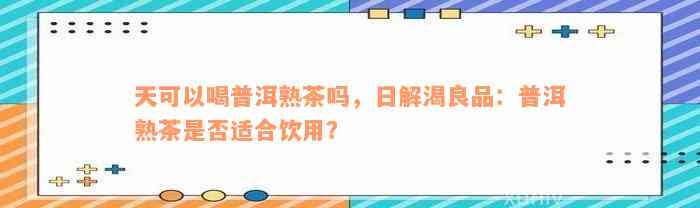 天可以喝普洱熟茶吗，日解渴良品：普洱熟茶是否适合饮用？