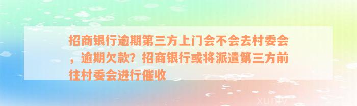 招商银行逾期第三方上门会不会去村委会，逾期欠款？招商银行或将派遣第三方前往村委会进行催收