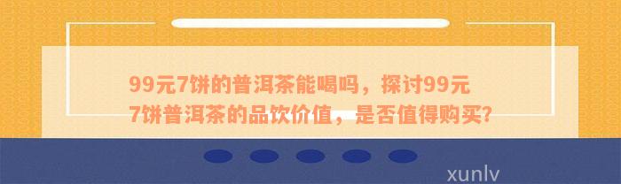 99元7饼的普洱茶能喝吗，探讨99元7饼普洱茶的品饮价值，是否值得购买？