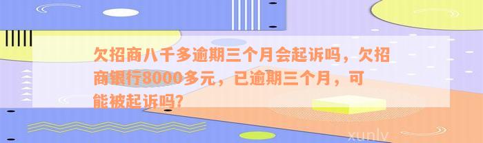 欠招商八千多逾期三个月会起诉吗，欠招商银行8000多元，已逾期三个月，可能被起诉吗？