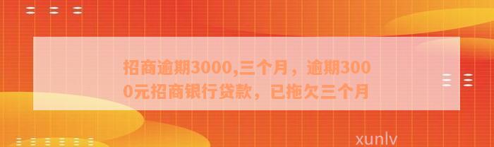 招商逾期3000,三个月，逾期3000元招商银行贷款，已拖欠三个月