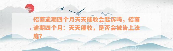 招商逾期四个月天天催收会起诉吗，招商逾期四个月：天天催收，是否会被告上法庭？