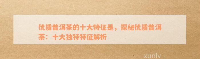 优质普洱茶的十大特征是，探秘优质普洱茶：十大独特特征解析