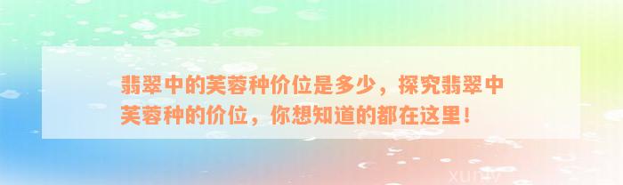 翡翠中的芙蓉种价位是多少，探究翡翠中芙蓉种的价位，你想知道的都在这里！