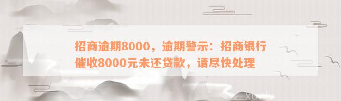 招商逾期8000，逾期警示：招商银行催收8000元未还贷款，请尽快处理