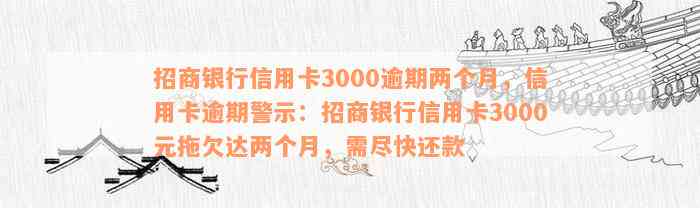 招商银行信用卡3000逾期两个月，信用卡逾期警示：招商银行信用卡3000元拖欠达两个月，需尽快还款