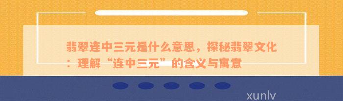 翡翠连中三元是什么意思，探秘翡翠文化：理解“连中三元”的含义与寓意