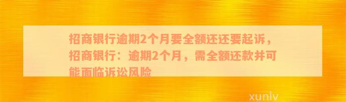 招商银行逾期2个月要全额还还要起诉，招商银行：逾期2个月，需全额还款并可能面临诉讼风险