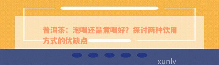 普洱茶：泡喝还是煮喝好？探讨两种饮用方式的优缺点