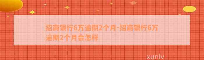 招商银行6万逾期2个月-招商银行6万逾期2个月会怎样