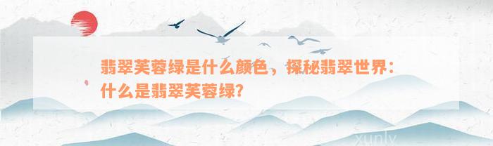 翡翠芙蓉绿是什么颜色，探秘翡翠世界：什么是翡翠芙蓉绿？