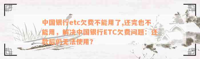 中国银行etc欠费不能用了,还完也不能用，解决中国银行ETC欠费问题：还款后仍无法使用？