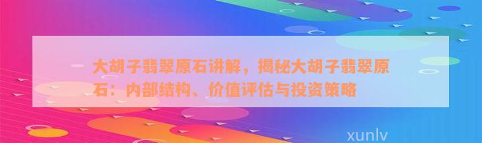 大胡子翡翠原石讲解，揭秘大胡子翡翠原石：内部结构、价值评估与投资策略