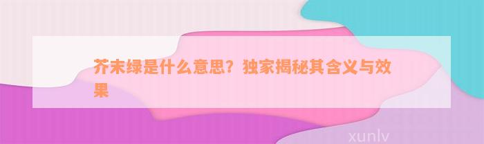 芥末绿是什么意思？独家揭秘其含义与效果