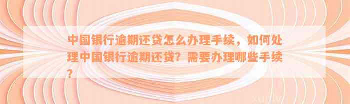 中国银行逾期还贷怎么办理手续，如何处理中国银行逾期还贷？需要办理哪些手续？