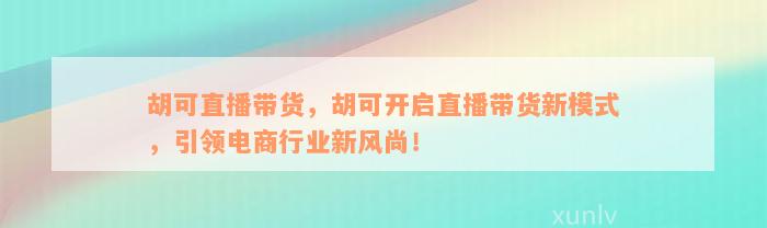 胡可直播带货，胡可开启直播带货新模式，引领电商行业新风尚！