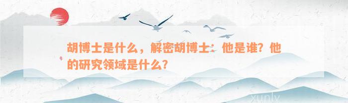 胡博士是什么，解密胡博士：他是谁？他的研究领域是什么？