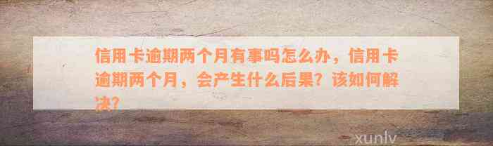 信用卡逾期两个月有事吗怎么办，信用卡逾期两个月，会产生什么后果？该如何解决？