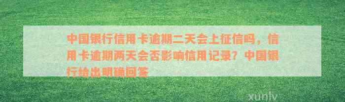 中国银行信用卡逾期二天会上征信吗，信用卡逾期两天会否影响信用记录？中国银行给出明确回答