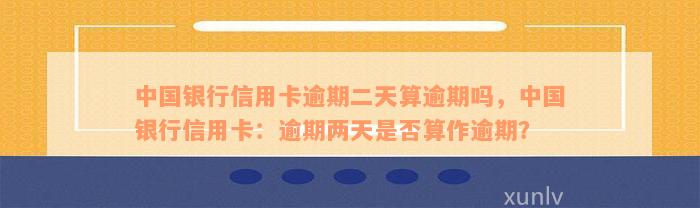 中国银行信用卡逾期二天算逾期吗，中国银行信用卡：逾期两天是否算作逾期？