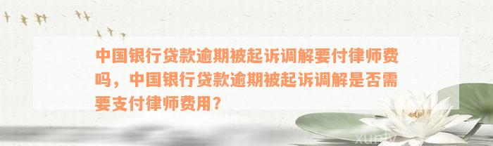 中国银行贷款逾期被起诉调解要付律师费吗，中国银行贷款逾期被起诉调解是否需要支付律师费用？