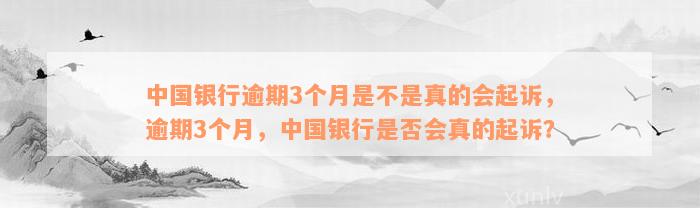 中国银行逾期3个月是不是真的会起诉，逾期3个月，中国银行是否会真的起诉？