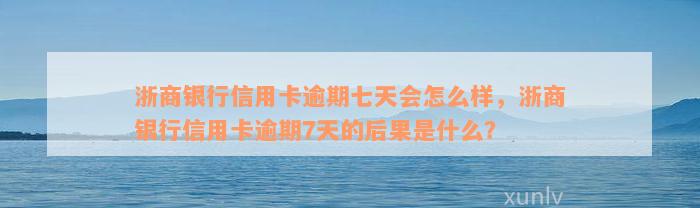 浙商银行信用卡逾期七天会怎么样，浙商银行信用卡逾期7天的后果是什么？