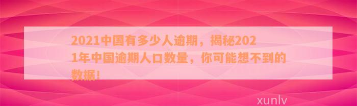 2021中国有多少人逾期，揭秘2021年中国逾期人口数量，你可能想不到的数据！