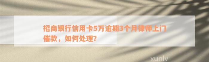 招商银行信用卡5万逾期3个月律师上门催款，如何处理？