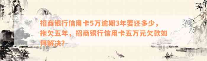 招商银行信用卡5万逾期3年要还多少，拖欠五年，招商银行信用卡五万元欠款如何解决？