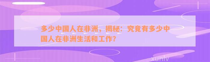 多少中国人在非洲，揭秘：究竟有多少中国人在非洲生活和工作？