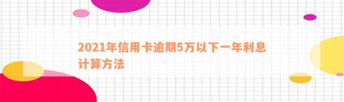 2021年信用卡逾期5万以下一年利息计算方法