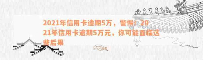 2021年信用卡逾期5万，警惕！2021年信用卡逾期5万元，你可能面临这些后果