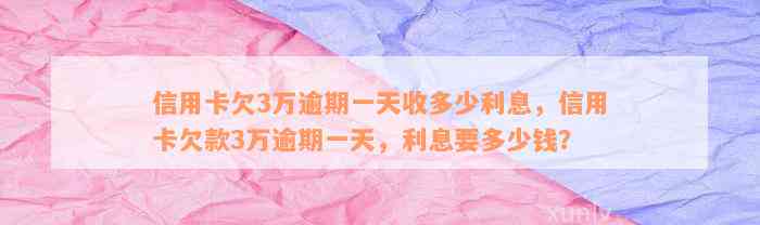 信用卡欠3万逾期一天收多少利息，信用卡欠款3万逾期一天，利息要多少钱？