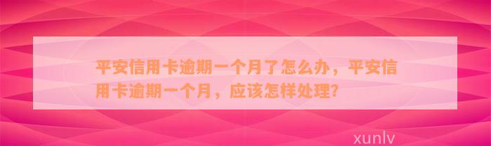 平安信用卡逾期一个月了怎么办，平安信用卡逾期一个月，应该怎样处理？