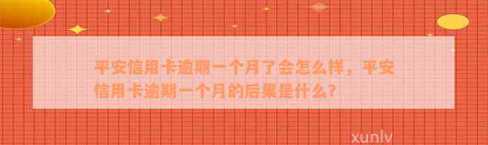 平安信用卡逾期一个月了会怎么样，平安信用卡逾期一个月的后果是什么？