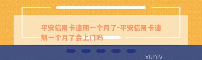 平安信用卡逾期一个月了-平安信用卡逾期一个月了会上门吗