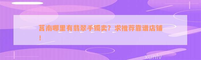 莒南哪里有翡翠手镯卖？求推荐靠谱店铺！