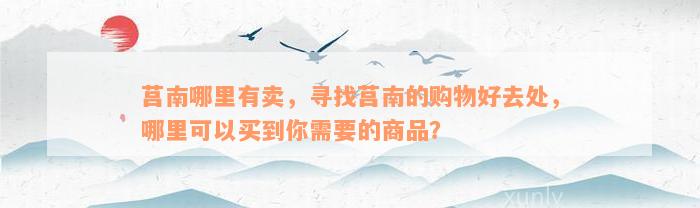 莒南哪里有卖，寻找莒南的购物好去处，哪里可以买到你需要的商品？